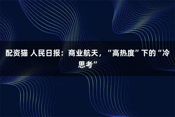 配资猫 人民日报：商业航天，“高热度”下的“冷思考”