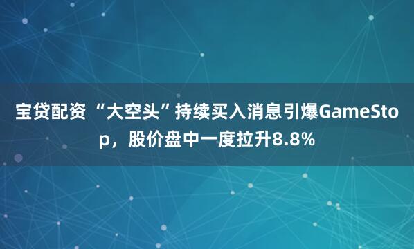 宝贷配资 “大空头”持续买入消息引爆GameStop，股价盘中一度拉升8.8%