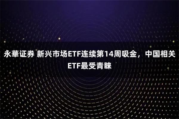 永華证券 新兴市场ETF连续第14周吸金，中国相关ETF最受青睐