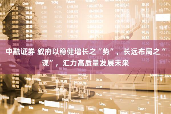 中融证券 叙府以稳健增长之“势”，长远布局之“谋”，汇力高质量发展未来