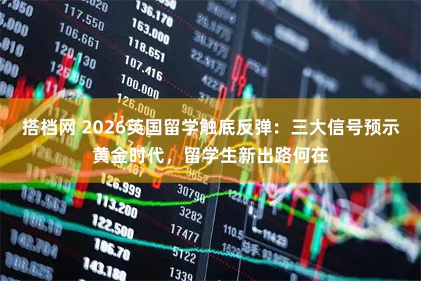 搭档网 2026英国留学触底反弹：三大信号预示黄金时代，留学生新出路何在