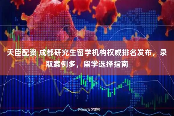 天臣配资 成都研究生留学机构权威排名发布，录取案例多，留学选择指南