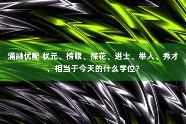 涌融优配 状元、榜眼、探花、进士、举人、秀才，相当于今天的什么学位？