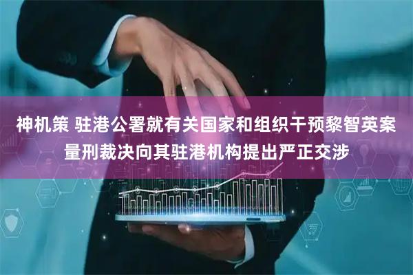 神机策 驻港公署就有关国家和组织干预黎智英案量刑裁决向其驻港机构提出严正交涉
