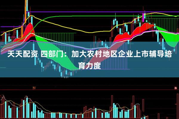 天天配资 四部门：加大农村地区企业上市辅导培育力度
