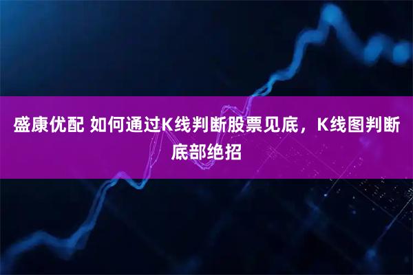 盛康优配 如何通过K线判断股票见底，K线图判断底部绝招