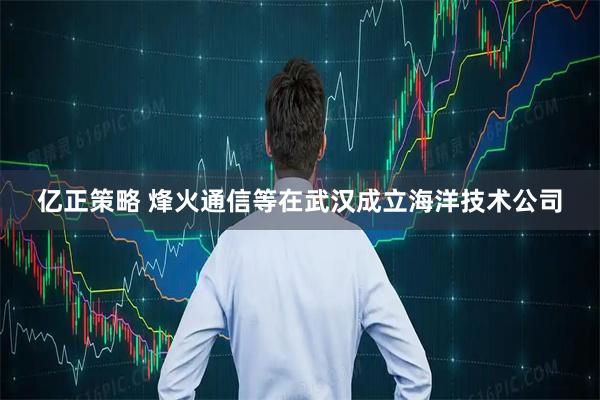 亿正策略 烽火通信等在武汉成立海洋技术公司