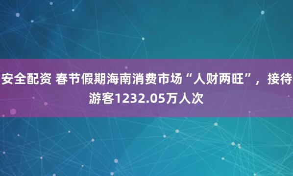 安全配资 春节假期海南消费市场“人财两旺”，接待游客1232.05万人次