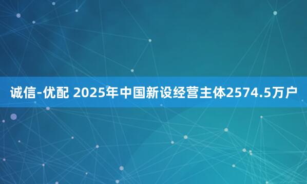 诚信-优配 2025年中国新设经营主体2574.5万户