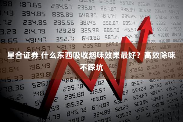 星合证券 什么东西吸收烟味效果最好？高效除味不踩坑