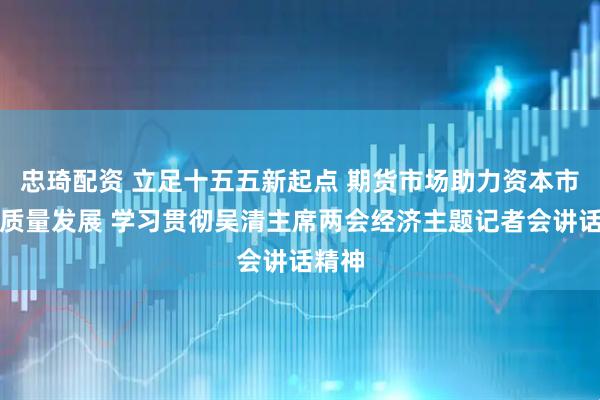 忠琦配资 立足十五五新起点 期货市场助力资本市场高质量发展 学习贯彻吴清主席两会经济主题记者会讲话精神