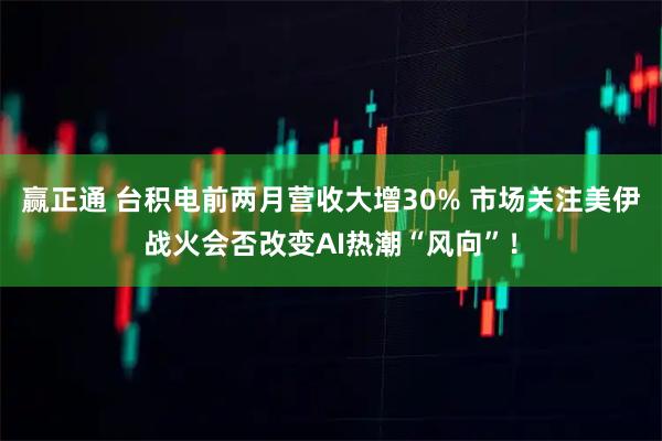 赢正通 台积电前两月营收大增30% 市场关注美伊战火会否改变AI热潮“风向”！