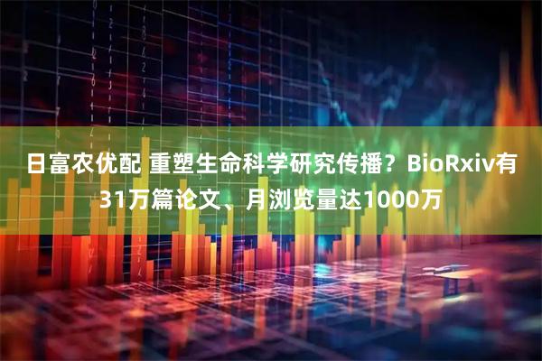 日富农优配 重塑生命科学研究传播？BioRxiv有31万篇论文、月浏览量达1000万