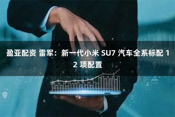 盈亚配资 雷军：新一代小米 SU7 汽车全系标配 12 项配置