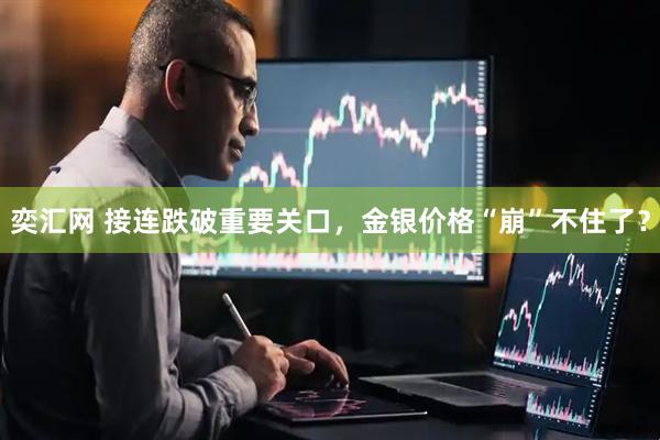 奕汇网 接连跌破重要关口，金银价格“崩”不住了？