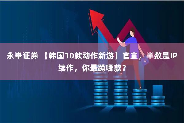 永崋证券 【韩国10款动作新游】官宣，半数是IP续作，你最蹲哪款？