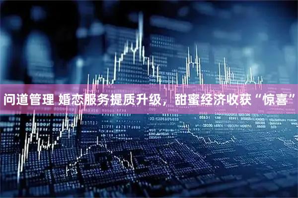 问道管理 婚恋服务提质升级，甜蜜经济收获“惊喜”