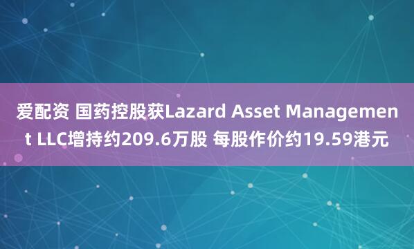 爱配资 国药控股获Lazard Asset Management LLC增持约209.6万股 每股作价约19.59港元