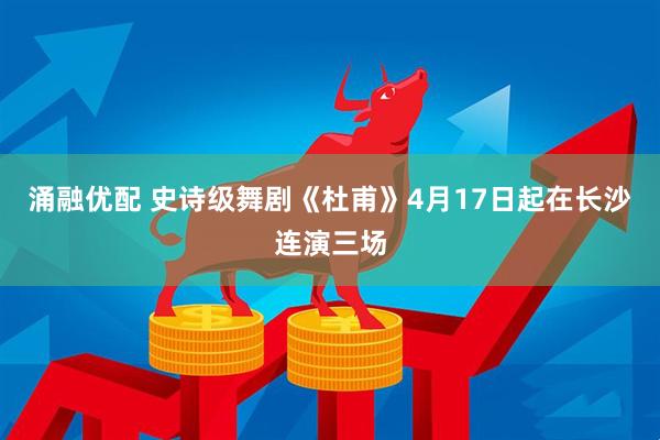 涌融优配 史诗级舞剧《杜甫》4月17日起在长沙连演三场