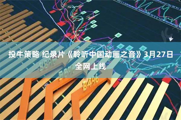 投牛策略 纪录片《聆听中国动画之音》3月27日全网上线