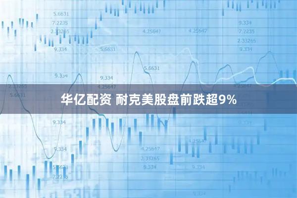 华亿配资 耐克美股盘前跌超9%