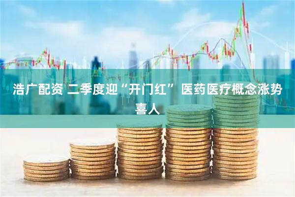 浩广配资 二季度迎“开门红” 医药医疗概念涨势喜人