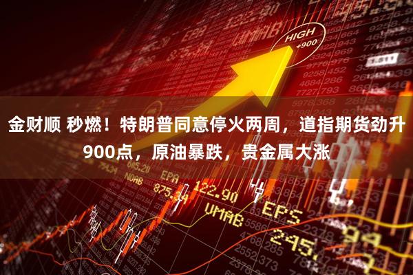 金财顺 秒燃！特朗普同意停火两周，道指期货劲升900点，原油暴跌，贵金属大涨
