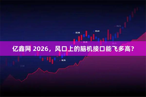 亿鑫网 2026，风口上的脑机接口能飞多高？
