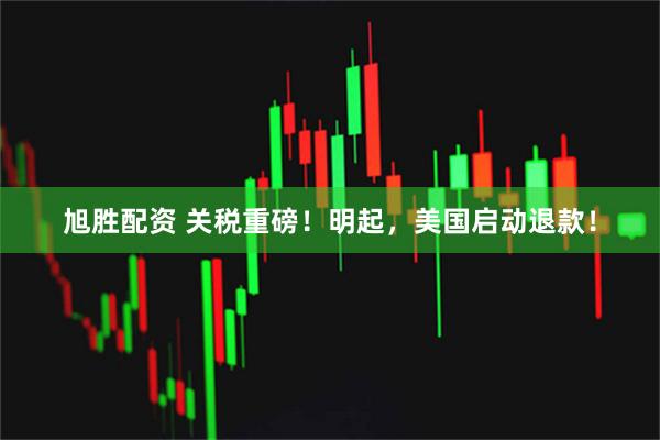旭胜配资 关税重磅！明起，美国启动退款！