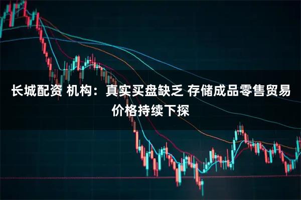 长城配资 机构：真实买盘缺乏 存储成品零售贸易价格持续下探
