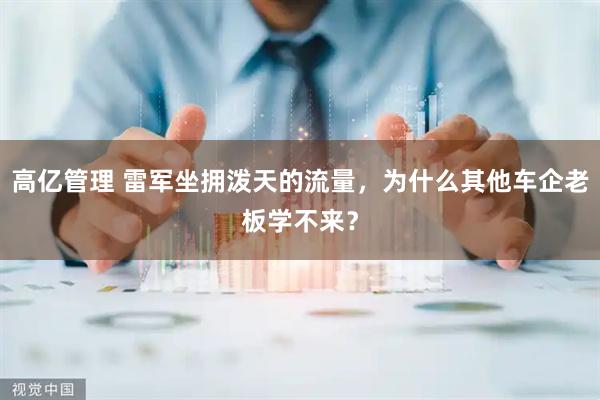 高亿管理 雷军坐拥泼天的流量，为什么其他车企老板学不来？