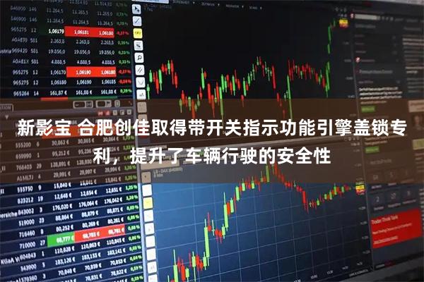 新影宝 合肥创佳取得带开关指示功能引擎盖锁专利，提升了车辆行驶的安全性
